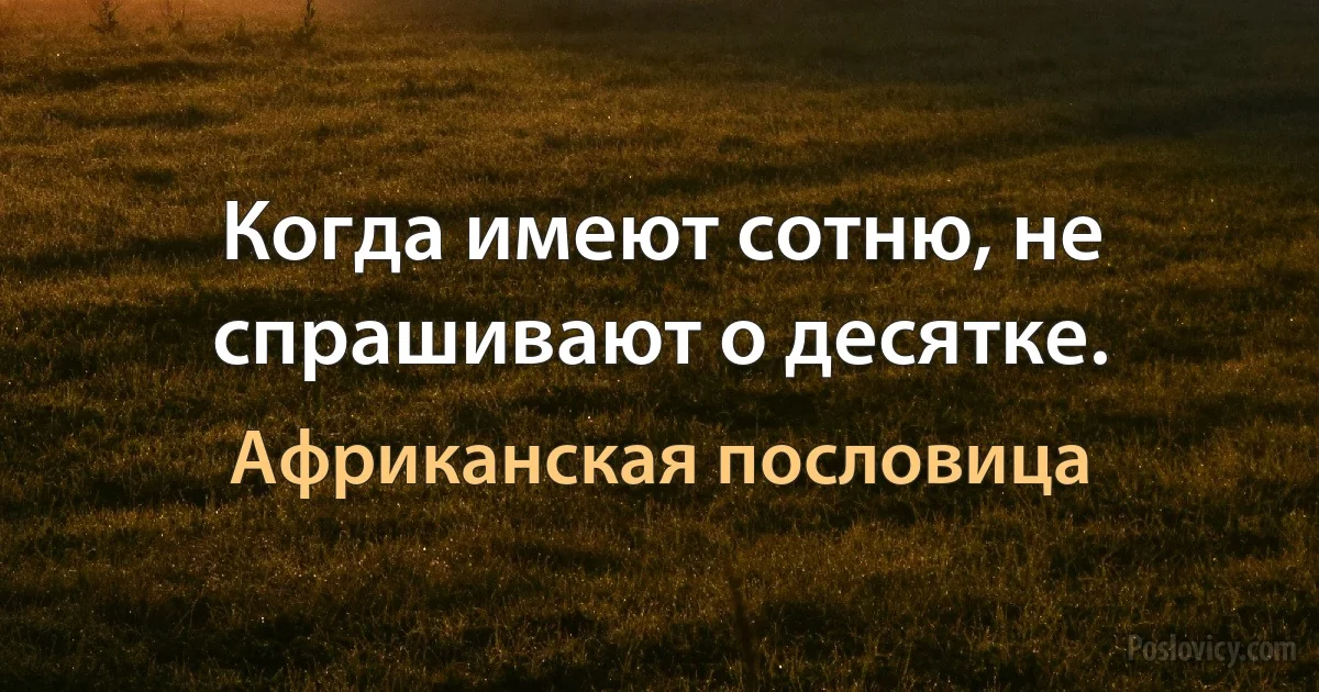 Когда имеют сотню, не спрашивают о десятке. (Африканская пословица)