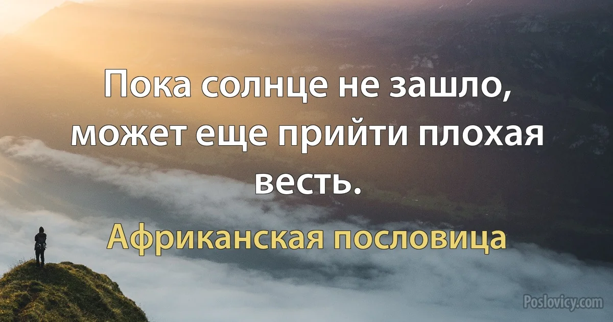 Пока солнце не зашло, может еще прийти плохая весть. (Африканская пословица)