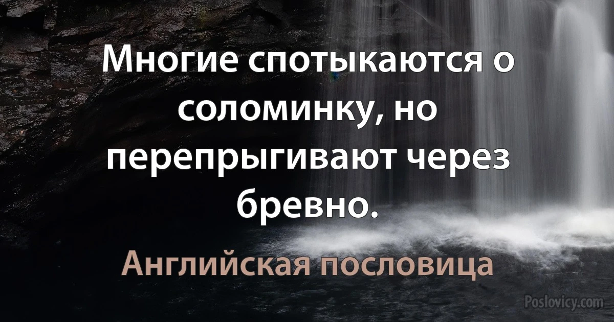 Многие спотыкаются о соломинку, но перепрыгивают через бревно. (Английская пословица)