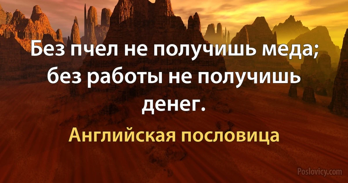 Без пчел не получишь меда; без работы не получишь денег. (Английская пословица)