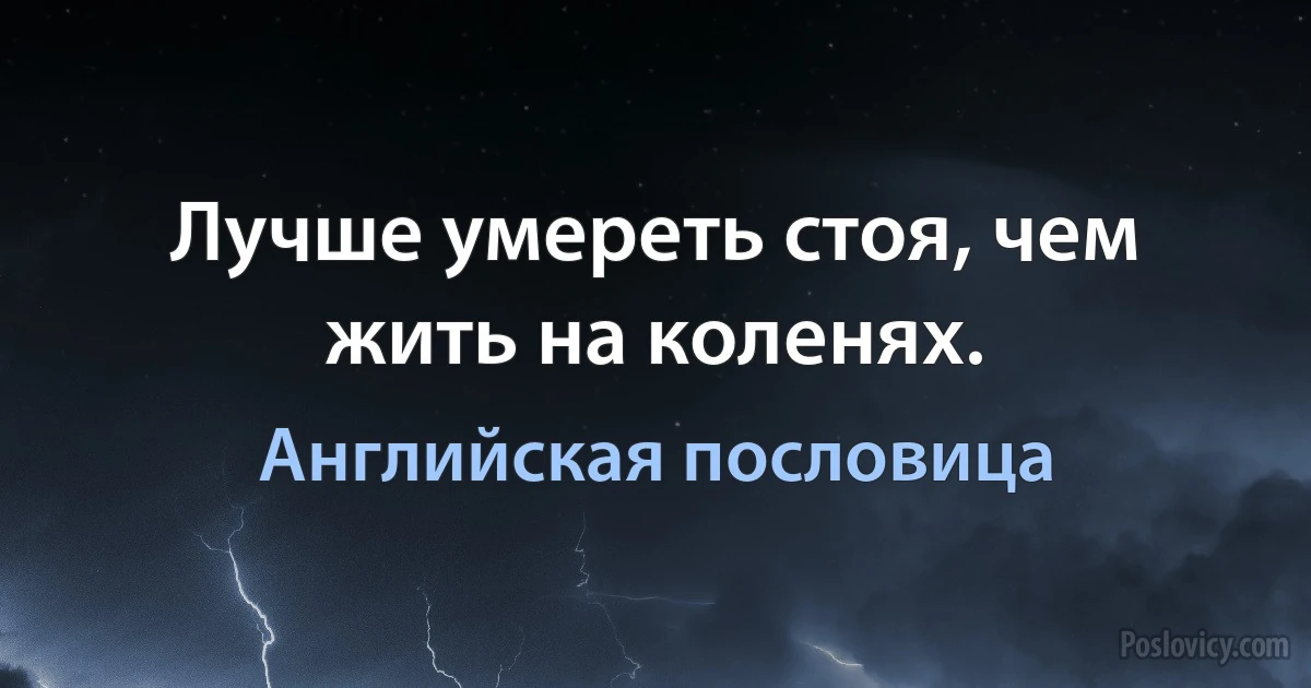 Лучше умереть стоя, чем жить на коленях. (Английская пословица)