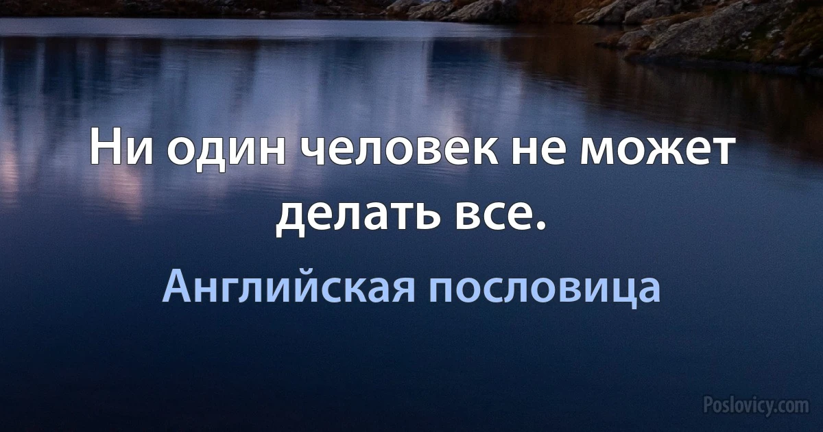 Ни один человек не может делать все. (Английская пословица)