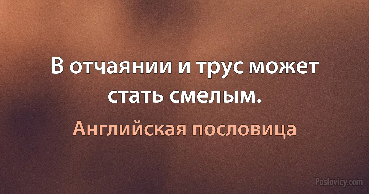 В отчаянии и трус может стать смелым. (Английская пословица)