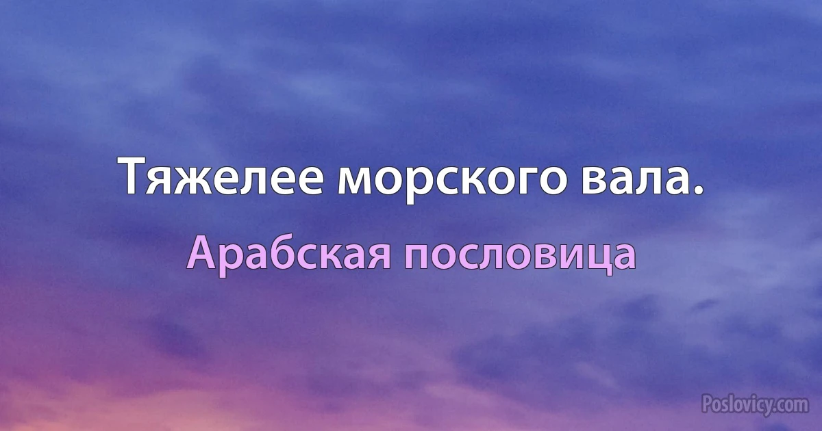 Тяжелее морского вала. (Арабская пословица)