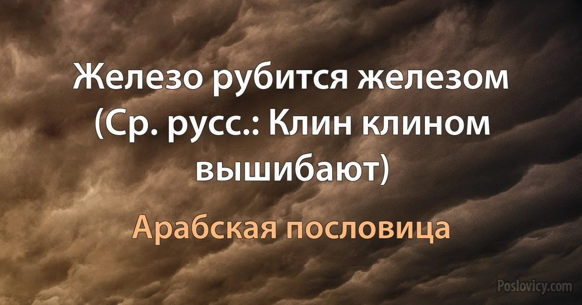 Железо рубится железом (Ср. русс.: Клин клином вышибают) (Арабская пословица)