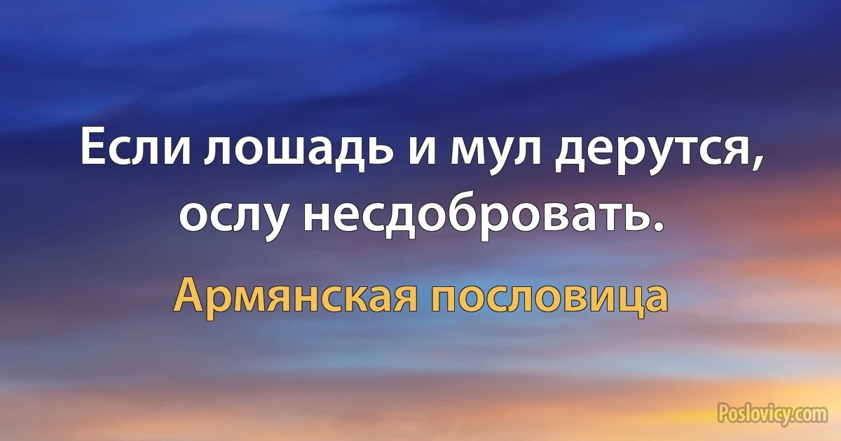 Если лошадь и мул дерутся, ослу несдобровать. (Армянская пословица)