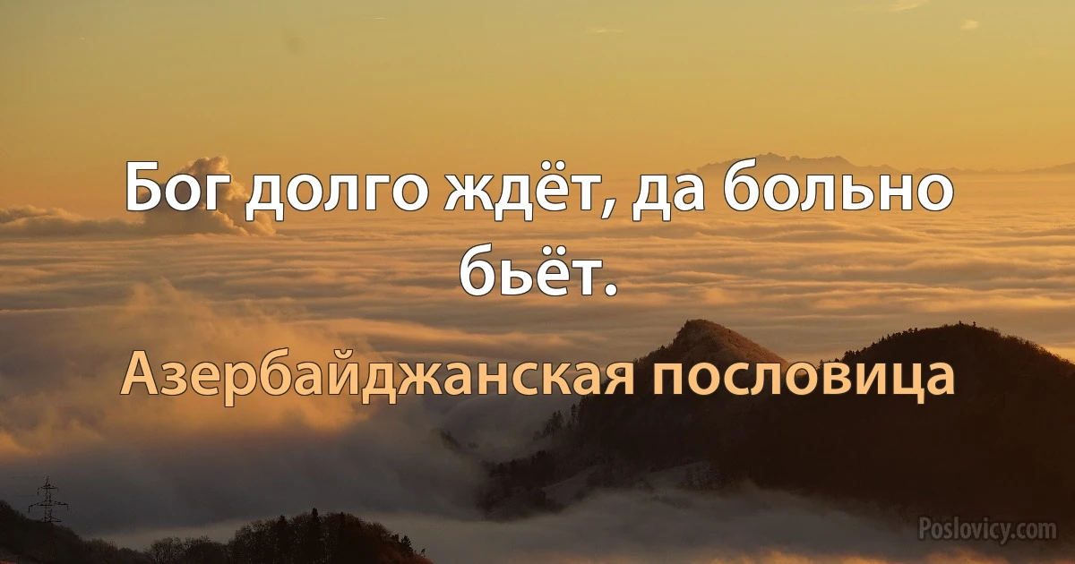 Бог долго ждёт, да больно бьёт. (Азербайджанская пословица)