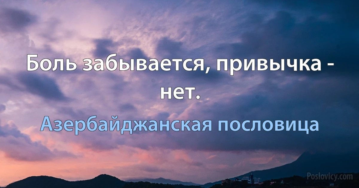 Боль забывается, привычка - нет. (Азербайджанская пословица)