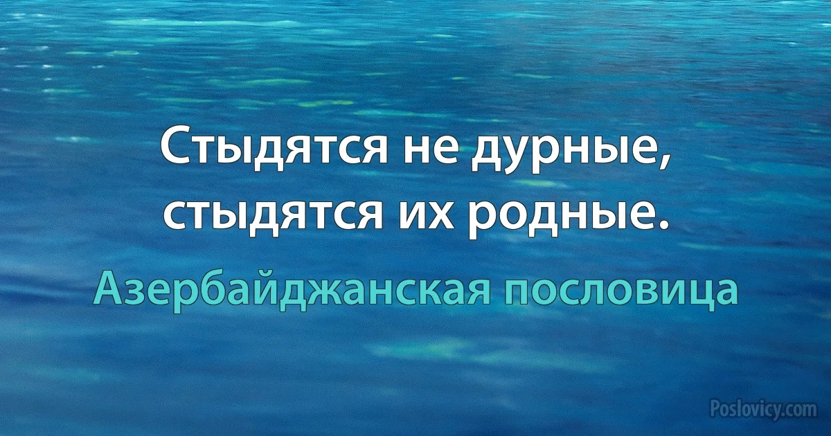 Стыдятся не дурные, стыдятся их родные. (Азербайджанская пословица)