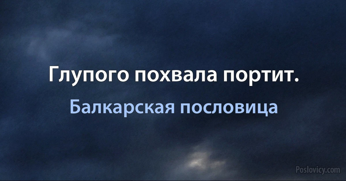 Глупого похвала портит. (Балкарская пословица)