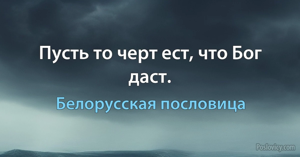 Пусть то черт ест, что Бог даст. (Белорусская пословица)