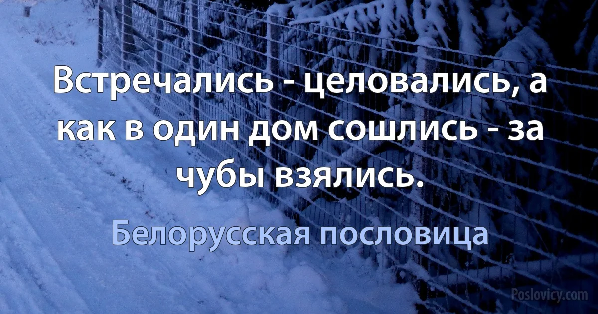 Встречались - целовались, а как в один дом сошлись - за чубы взялись. (Белорусская пословица)