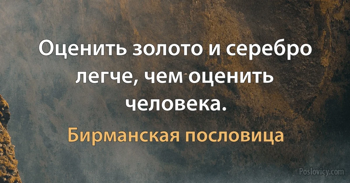 Оценить золото и серебро легче, чем оценить человека. (Бирманская пословица)