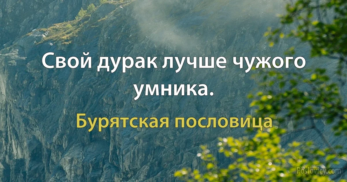 Свой дурак лучше чужого умника. (Бурятская пословица)