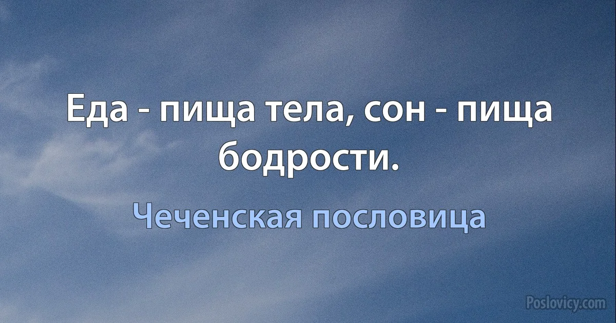 Еда - пища тела, сон - пища бодрости. (Чеченская пословица)