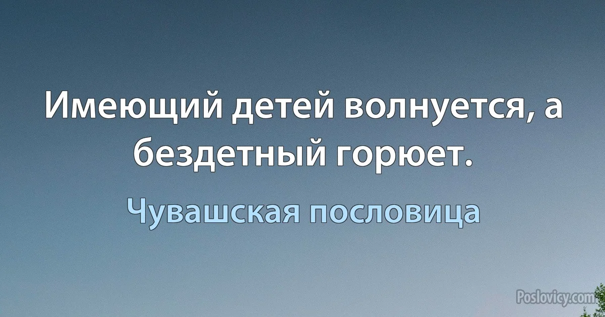 Имеющий детей волнуется, а бездетный горюет. (Чувашская пословица)