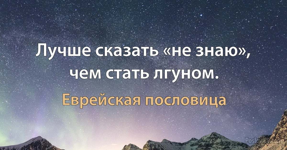 Лучше сказать «не знаю», чем стать лгуном. (Еврейская пословица)