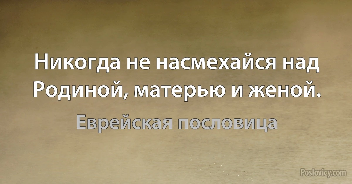 Никогда не насмехайся над Родиной, матерью и женой. (Еврейская пословица)