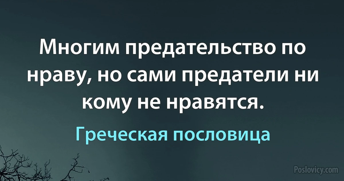 Многим предательство по нраву, но сами предатели ни кому не нравятся. (Греческая пословица)