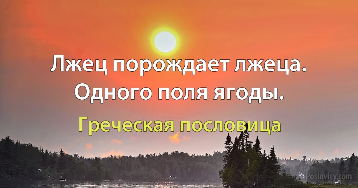 Лжец порождает лжеца. Одного поля ягоды. (Греческая пословица)