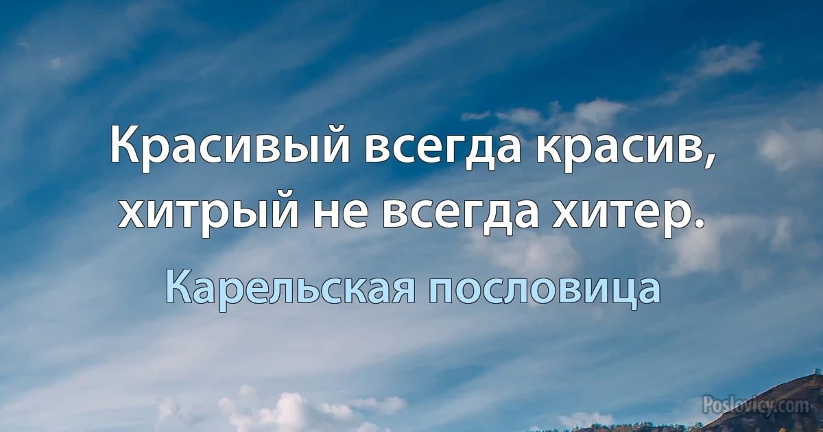 Красивый всегда красив, хитрый не всегда хитер. (Карельская пословица)