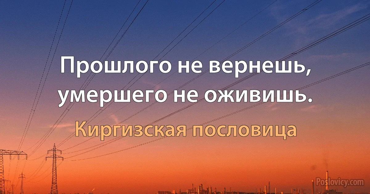 Прошлого не вернешь, умершего не оживишь. (Киргизская пословица)