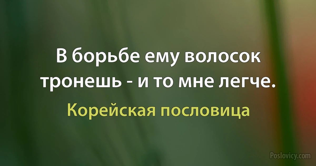 В борьбе ему волосок тронешь - и то мне легче. (Корейская пословица)