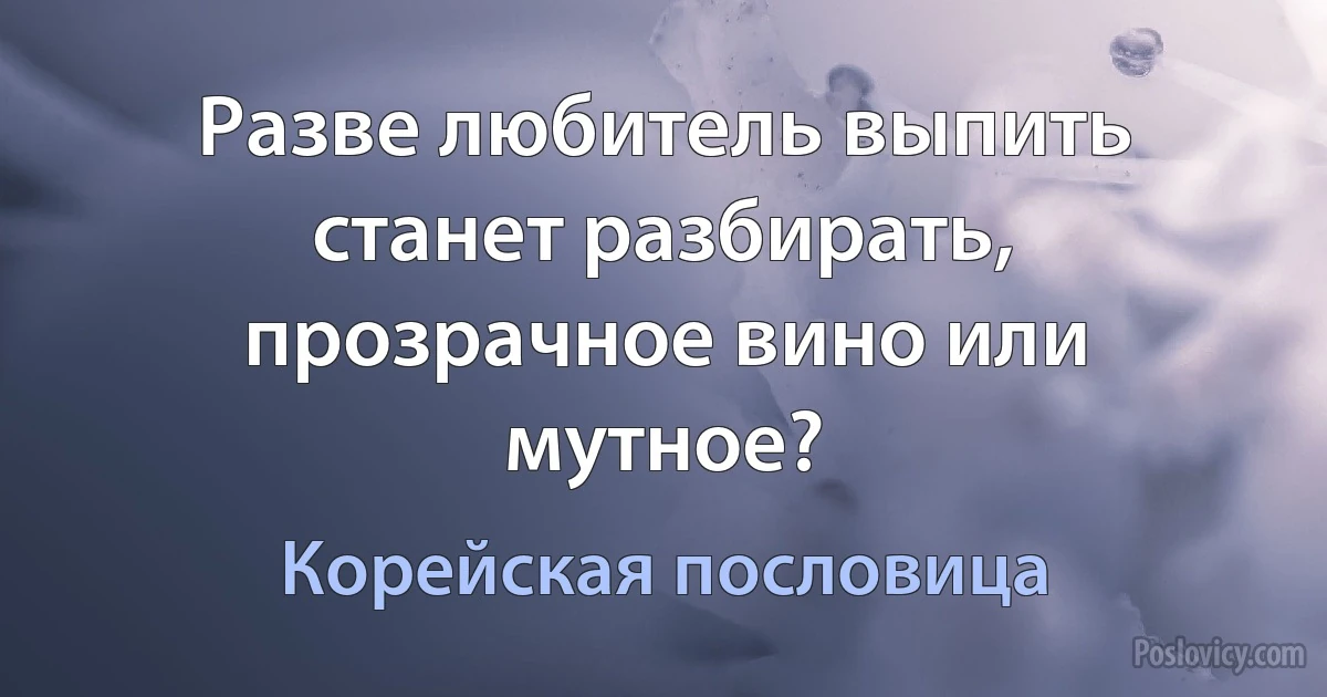 Разве любитель выпить станет разбирать, прозрачное вино или мутное? (Корейская пословица)