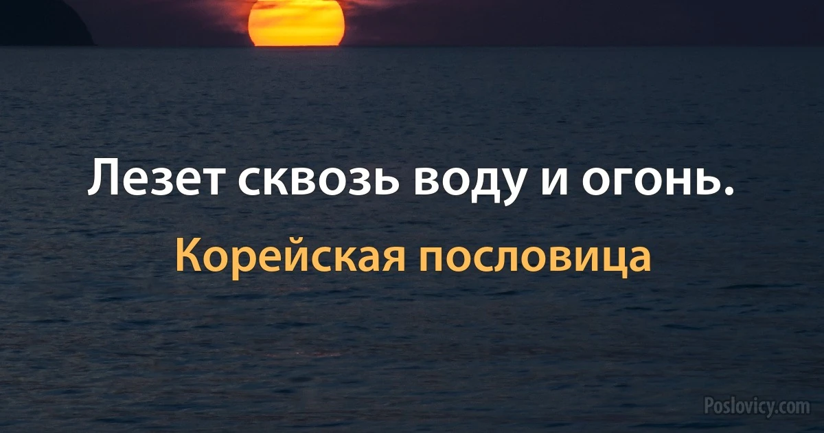 Лезет сквозь воду и огонь. (Корейская пословица)