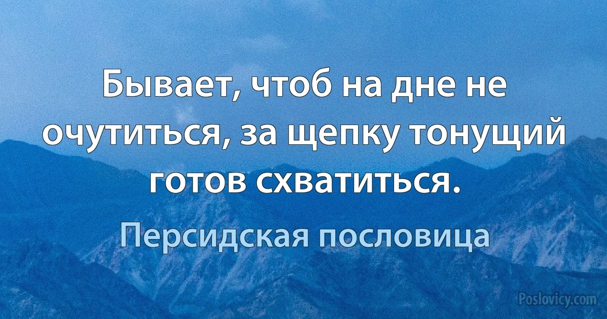 Бывает, чтоб на дне не очутиться, за щепку тонущий готов схватиться. (Персидская пословица)