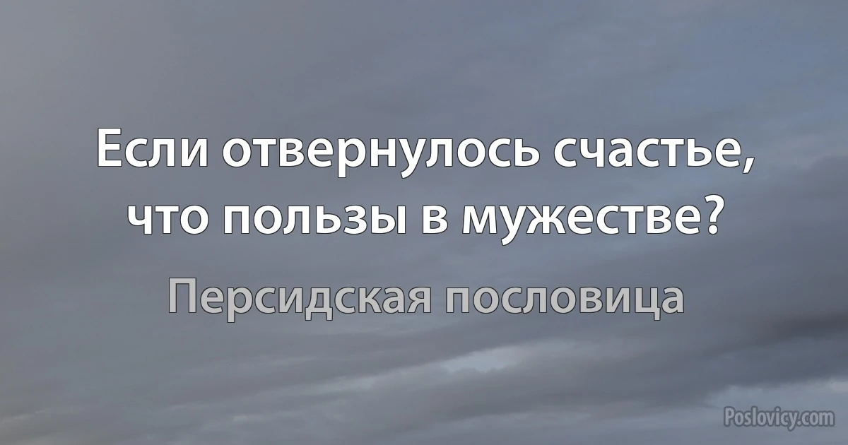 Если отвернулось счастье, что пользы в мужестве? (Персидская пословица)