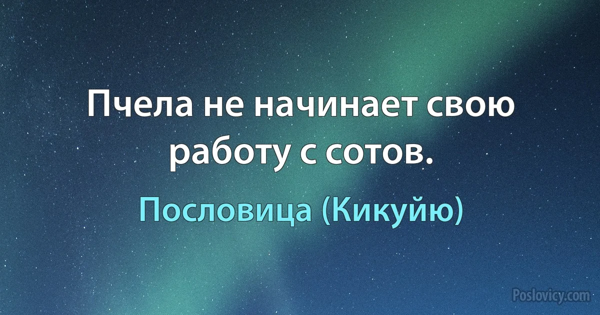 Пчела не начинает свою работу с сотов. (Пословица (Кикуйю))