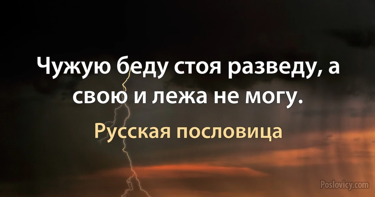 Чужую беду стоя разведу, а свою и лежа не могу. (Русская пословица)