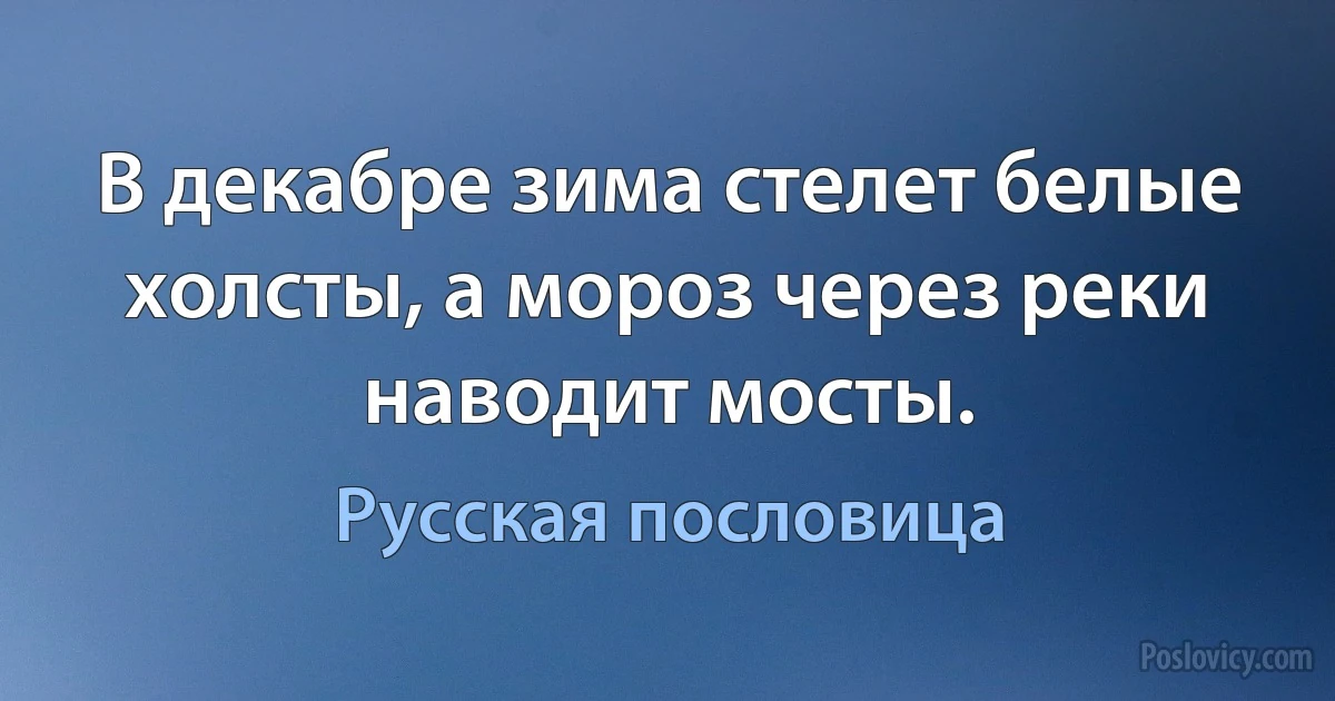 В декабре зима стелет белые холсты, а мороз через реки наводит мосты. (Русская пословица)