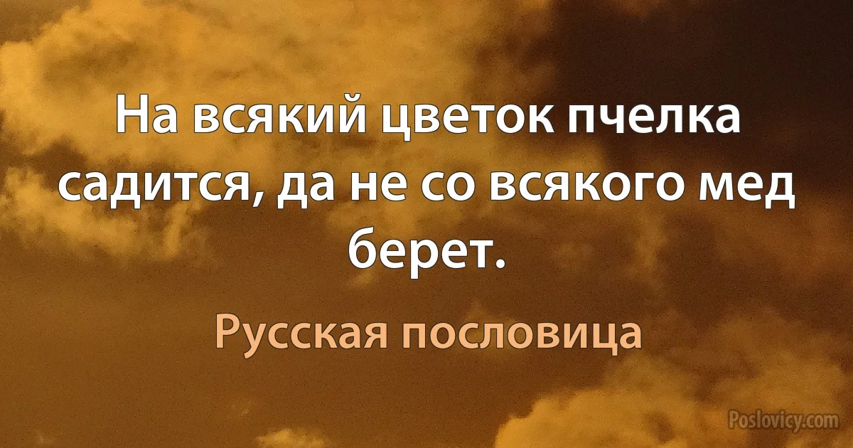 На всякий цветок пчелка садится, да не со всякого мед берет. (Русская пословица)