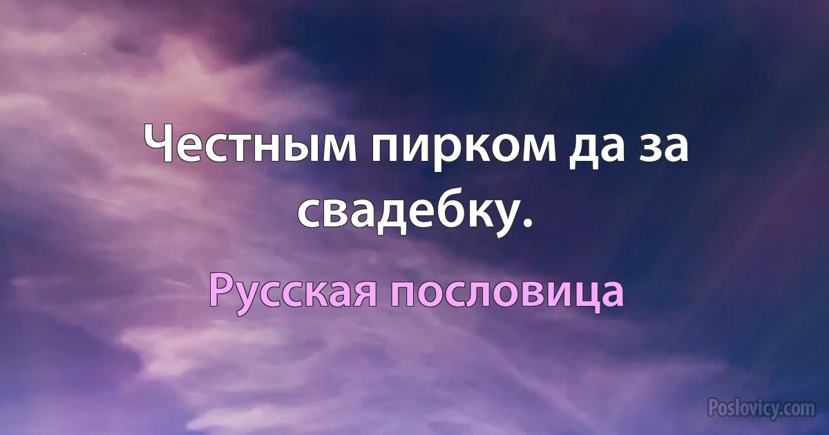 Честным пирком да за свадебку. (Русская пословица)