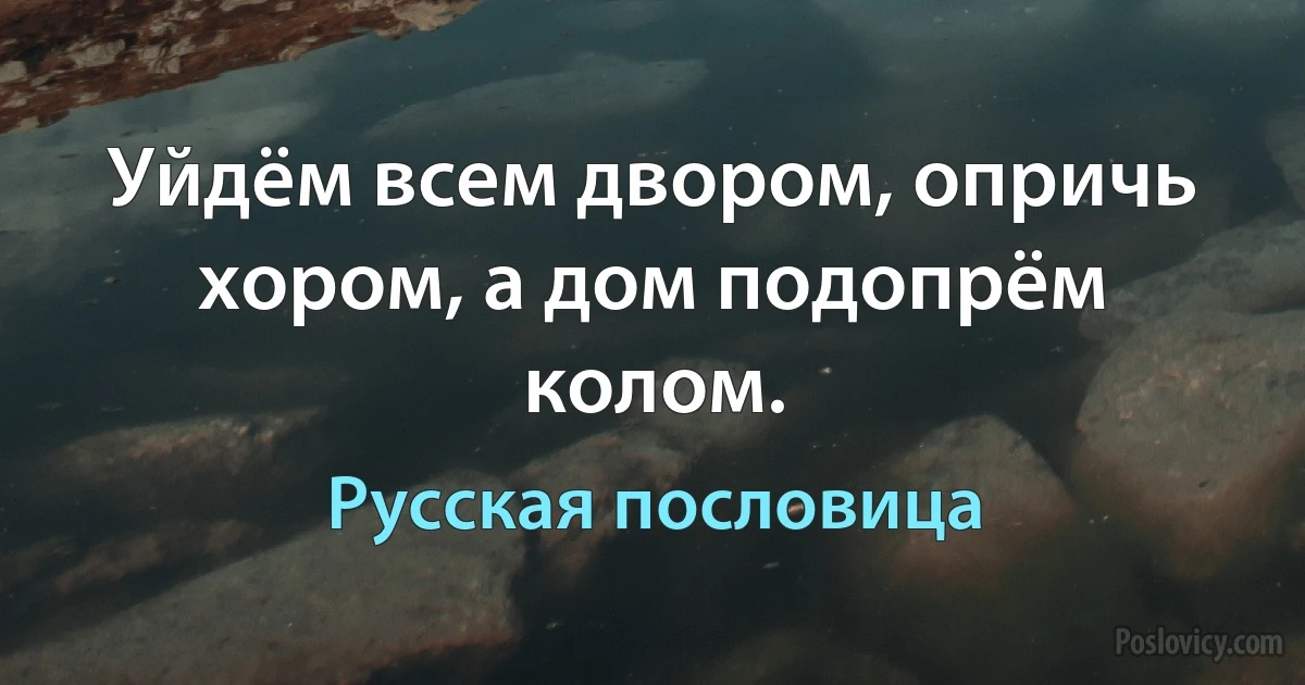 Уйдём всем двором, опричь хором, а дом подопрём колом. (Русская пословица)