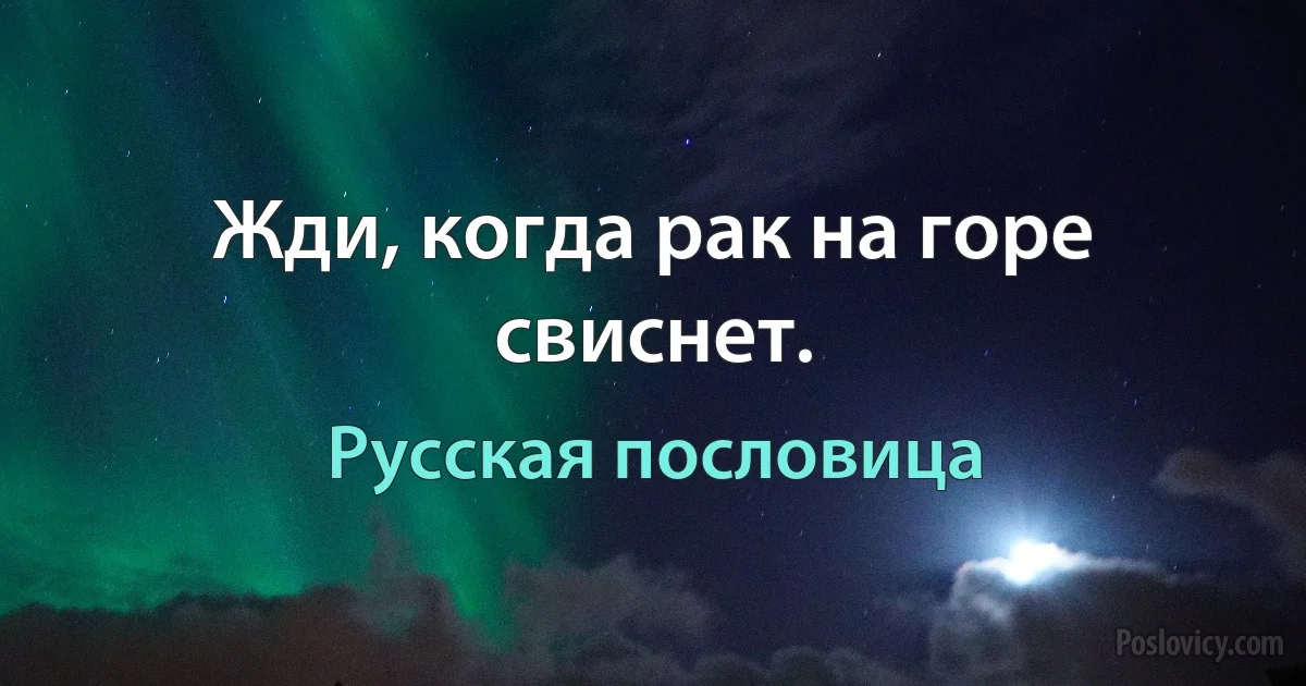 Жди, когда рак на горе свиснет. (Русская пословица)