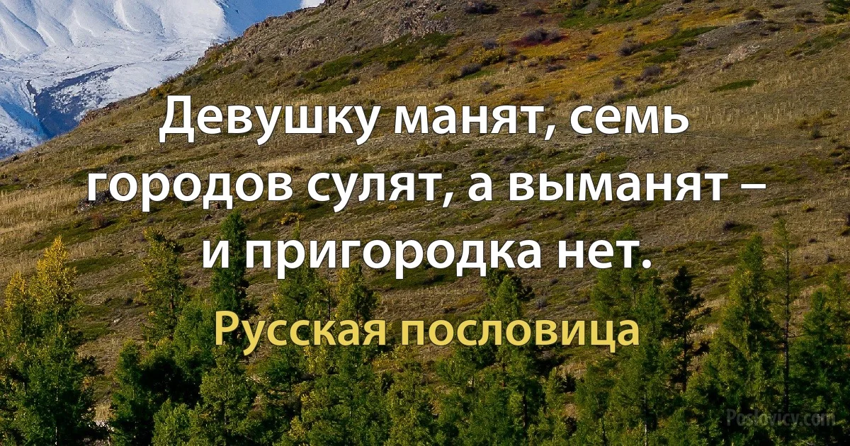 Девушку манят, семь городов сулят, а выманят – и пригородка нет. (Русская пословица)