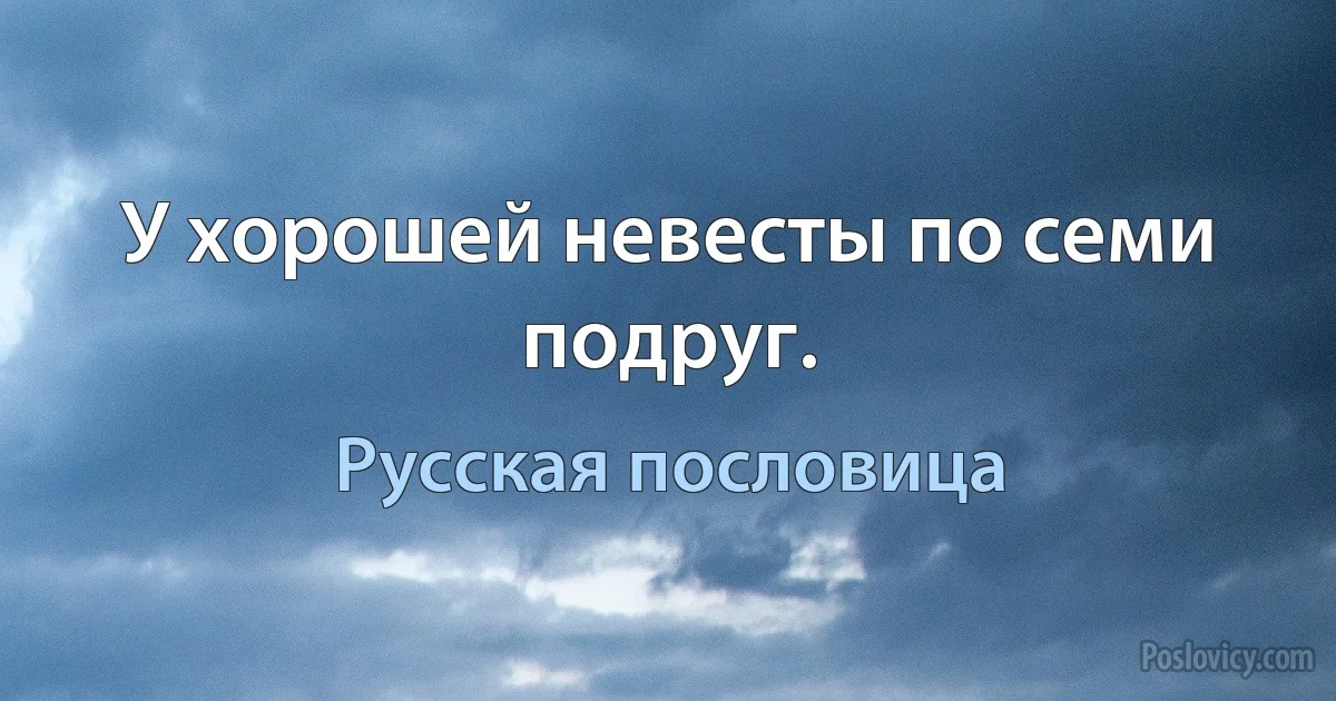 У хорошей невесты по семи подруг. (Русская пословица)