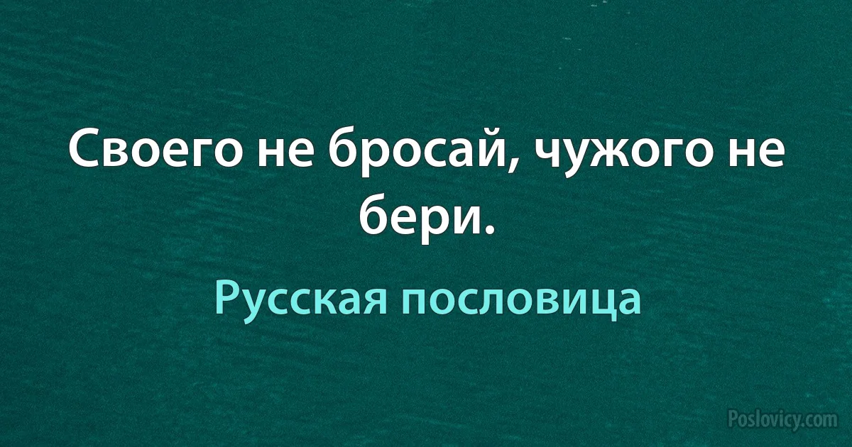 Своего не бросай, чужого не бери. (Русская пословица)