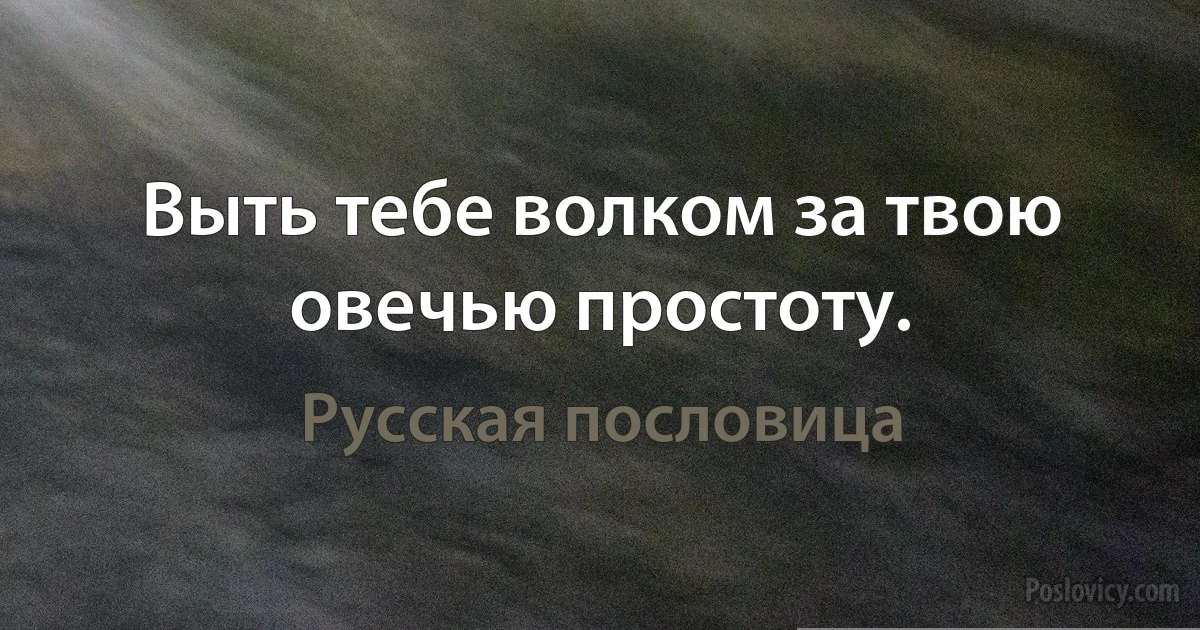 Выть тебе волком за твою овечью простоту. (Русская пословица)