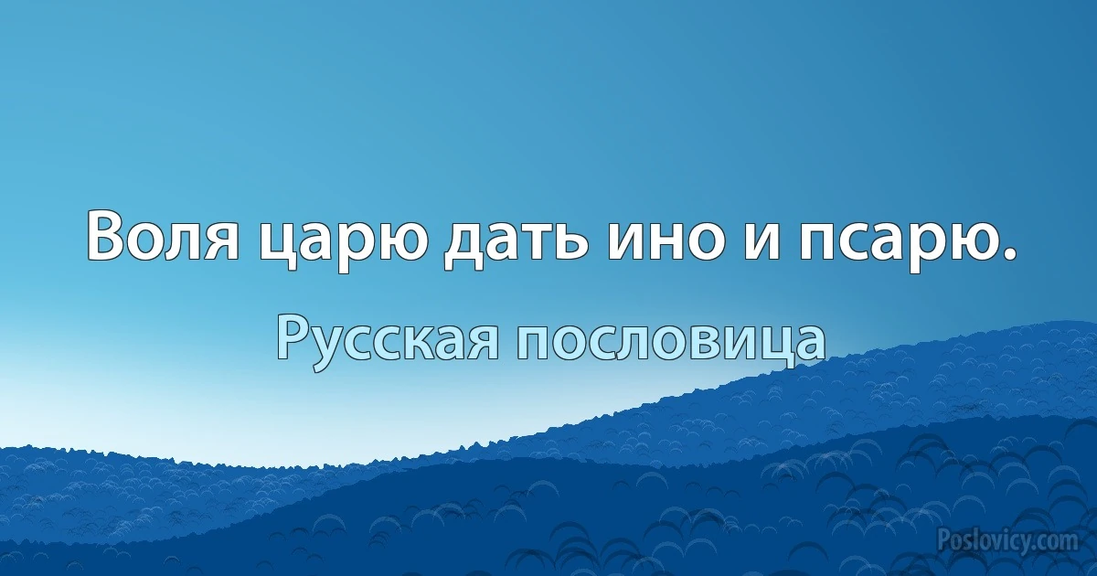 Воля царю дать ино и псарю. (Русская пословица)