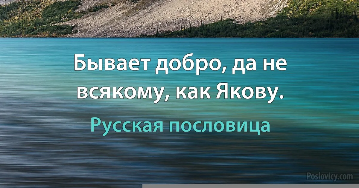 Бывает добро, да не всякому, как Якову. (Русская пословица)