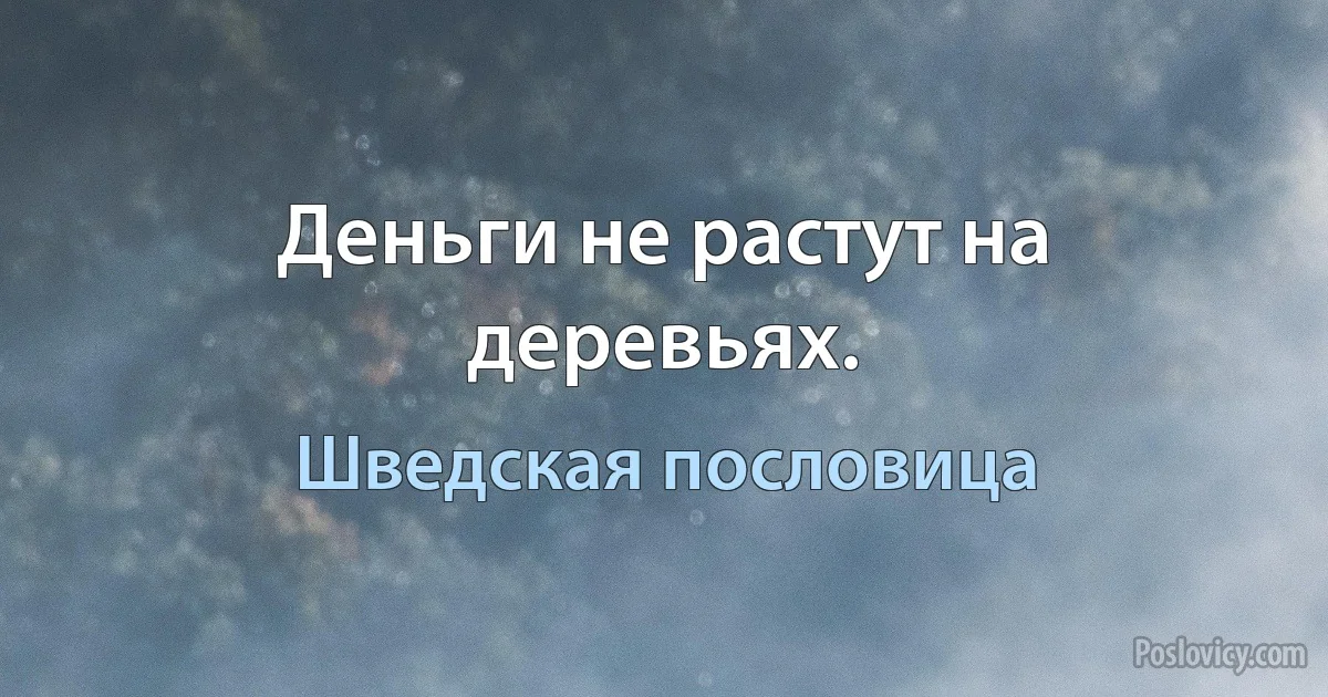 Деньги не растут на деревьях. (Шведская пословица)