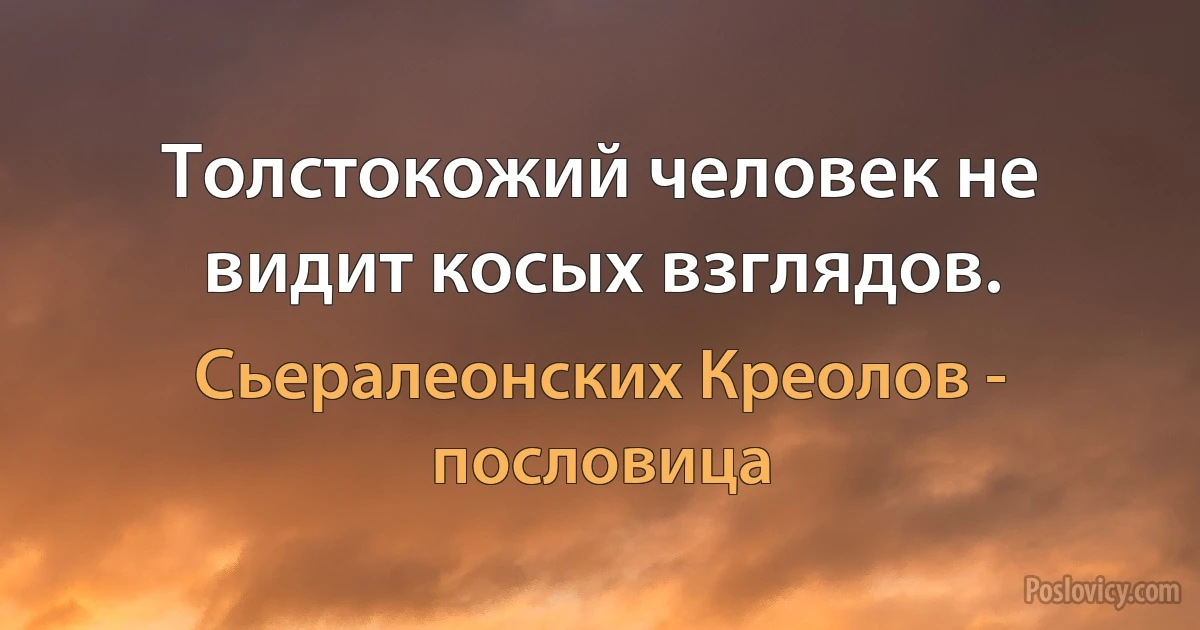 Толстокожий человек не видит косых взглядов. (Сьералеонских Креолов - пословица)