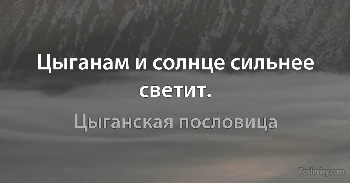 Цыганам и солнце сильнее светит. (Цыганская пословица)