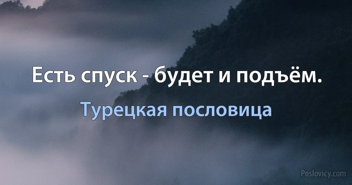 Есть спуск - будет и подъём. (Турецкая пословица)