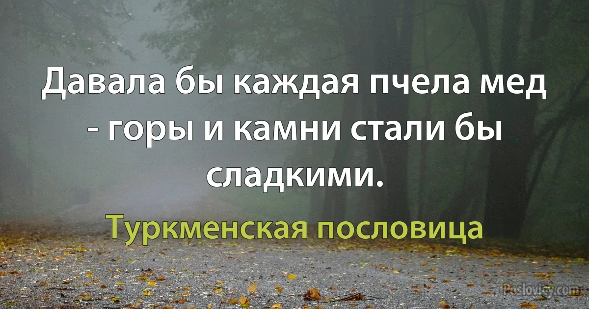 Давала бы каждая пчела мед - горы и камни стали бы сладкими. (Туркменская пословица)