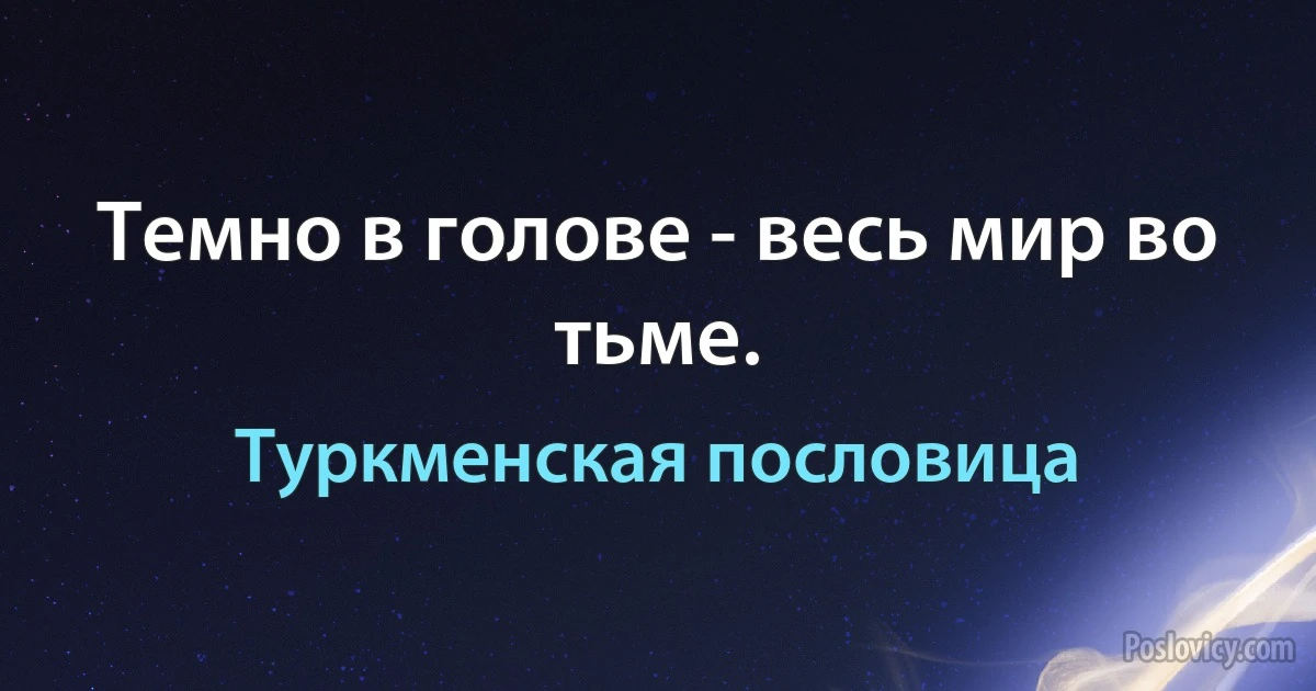 Темно в голове - весь мир во тьме. (Туркменская пословица)